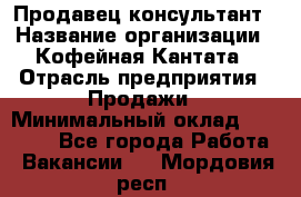 Продавец-консультант › Название организации ­ Кофейная Кантата › Отрасль предприятия ­ Продажи › Минимальный оклад ­ 65 000 - Все города Работа » Вакансии   . Мордовия респ.